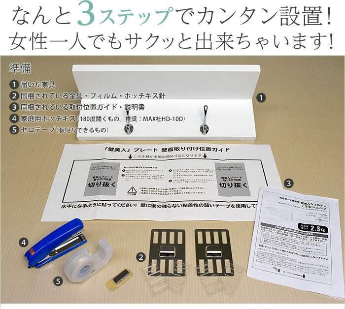 壁美人シェルティシリーズは、なんと3ステップで簡単設置!女性一人でもサクッと設置できちゃいます。まずは同梱の商品本体、金具、取り扱い説明書のほか、ホッチキスとセロテープをご用意ください。