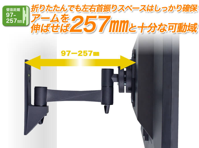 壁掛けテレビ金具と壁面距離は、97～257mm。完全にアームを折りたたんでも、左右にテレビを振る事が可能!アームを伸ばせば、壁からの距離が257mmになるロングタイプ!