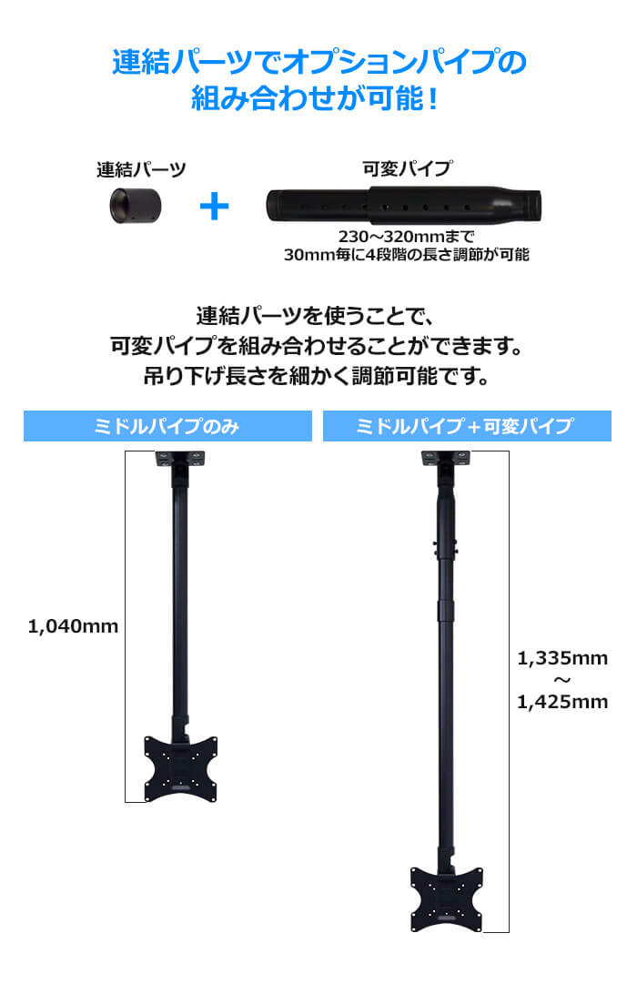 オプションパイプを連結すれば、吊り下げ長さをさらに長くできます。230～320mmまで30mmごとに4段階の長さ調節ができる可変パイプをご用意しています。