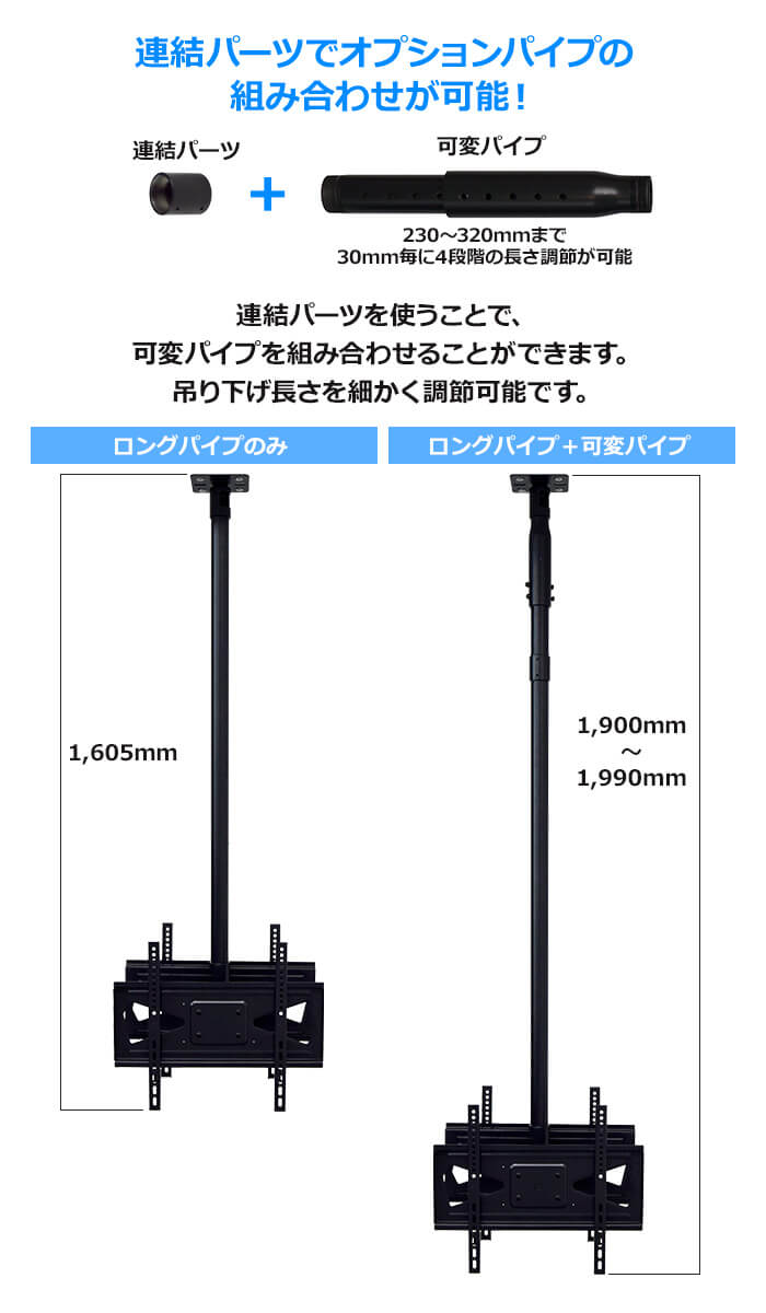 オプションパイプを連結すれば、吊り下げ長さをさらに長くできます。230～320mmまで30mmごとに4段階の長さ調節ができる可変パイプをご用意しています。