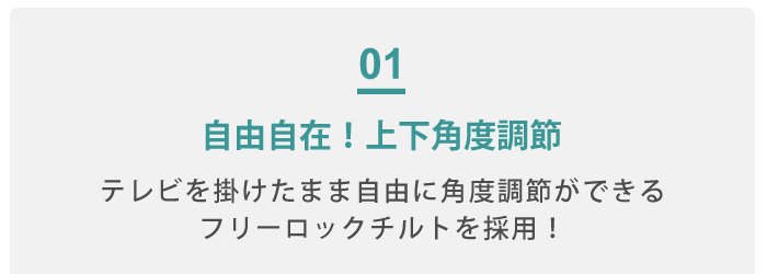 1、自由自在!上下角度調節　テレビを掛けたまま、自由に角度調節ができるフリーロックチルトを採用!