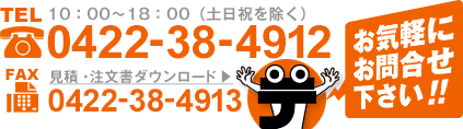 TEL 0422-38-4912 10:00～18:00（土日祝を除く） FAX 0422-38-4913 見積・注文書ダウンロード▶ お気軽にお問合せ下さい！！