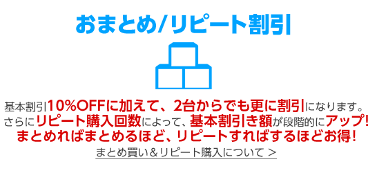 おまとめ/リピート割引 基本割引10%OFFに加えて、2台からでも更に割引になります。さらにリピート購入回数によって、基本割引き額が段階的にアップ!まとめればまとめるほど、リピートすればするほどお得!