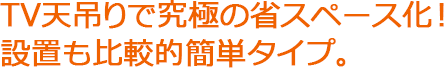 TV天吊りで究極の省スペース化！設置も比較的簡単タイプ。