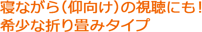 寝ながら（仰向け）の視聴にも！希少な折り畳みタイプ