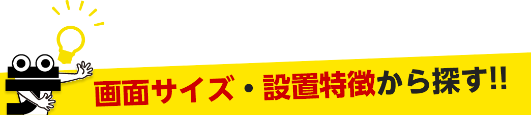 画面サイズ・設置特徴から探す!!