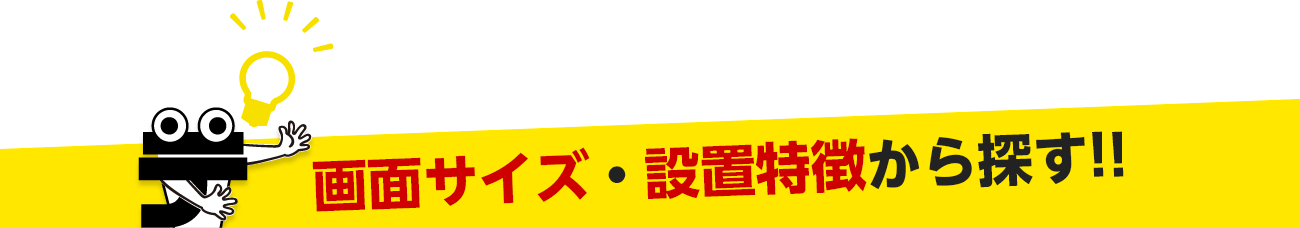 画面サイズ・設置特徴から探す!!