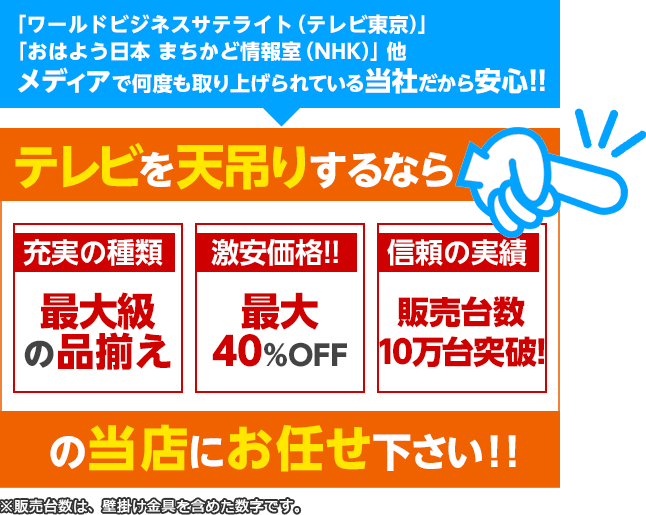 テレビを天吊りするなら「充実の種類」「激安価格！！」「信頼の実績」の当店にお任せ下さい。